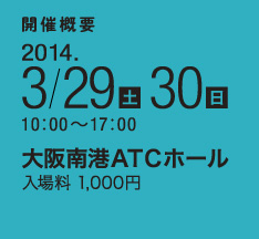 開催概要2014. 3/29（土）30（日）10:00〜17:00　大阪南港ATCホール　入場料1,000円