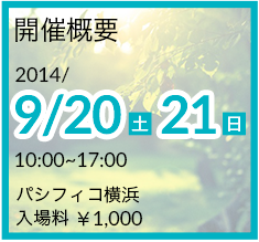 開催概要　2014/9/20~9/21　10:00~17:00　パシフィコ横浜　入場料¥1,000